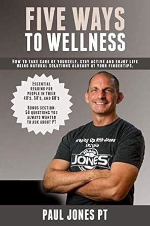 Five Ways To Wellness How To Stay Active Take Care Of Yourself And Enjoy Life Using Natural Solutions Already At Your Fingertips Jones Pt Paul A 9781724062253 Amazon Com Books