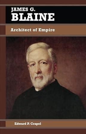 James G Blaine Architect Of Empire Biographies In American Foreign Policy Crapol Edward P 9780842026055 Amazon Com Books James G Blaine Architect Of Empire Biographies In American Foreign Policy Crapol Edward P 9780842026055 Amazon Com Books